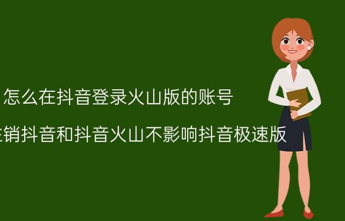 怎么在抖音登录火山版的账号 如何注销抖音和抖音火山不影响抖音极速版？